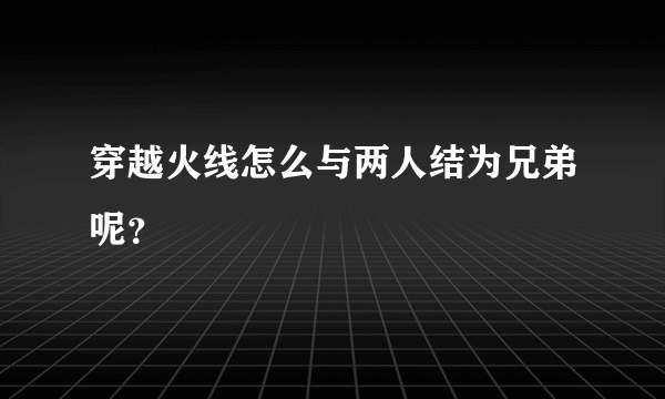 穿越火线怎么与两人结为兄弟呢？