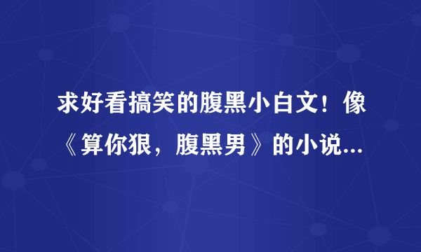 求好看搞笑的腹黑小白文！像《算你狠，腹黑男》的小说，要越多越好哦！