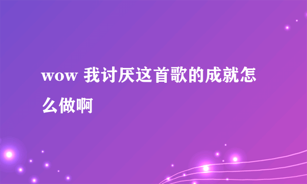 wow 我讨厌这首歌的成就怎么做啊