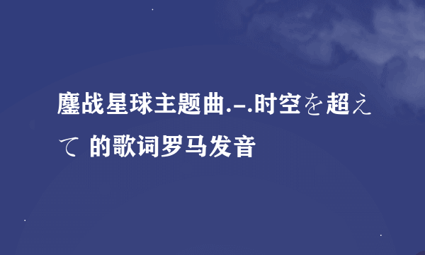 鏖战星球主题曲.-.时空を超えて 的歌词罗马发音