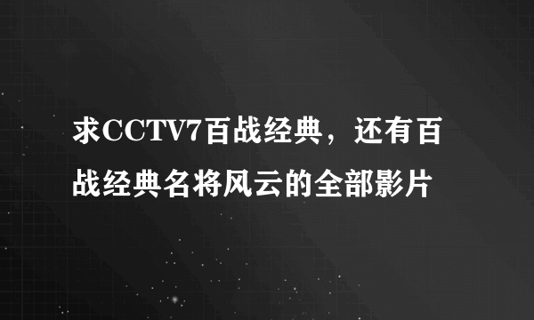 求CCTV7百战经典，还有百战经典名将风云的全部影片