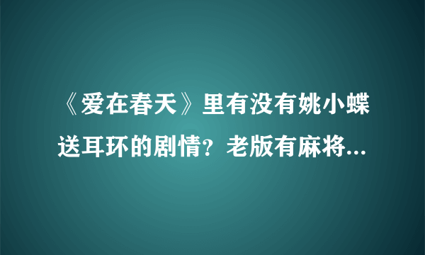 《爱在春天》里有没有姚小蝶送耳环的剧情？老版有麻将桌上送耳环，新版有吗？第几集啊……