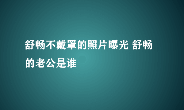 舒畅不戴罩的照片曝光 舒畅的老公是谁