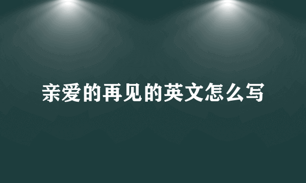 亲爱的再见的英文怎么写