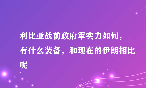 利比亚战前政府军实力如何，有什么装备，和现在的伊朗相比呢