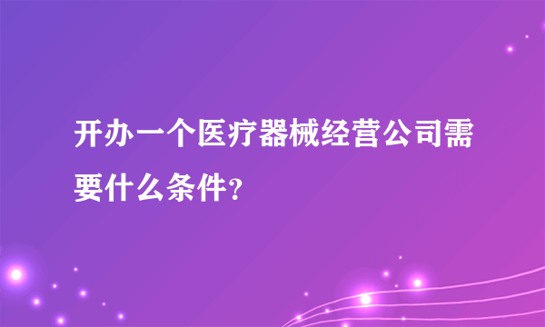 开办一个医疗器械经营公司需要什么条件？