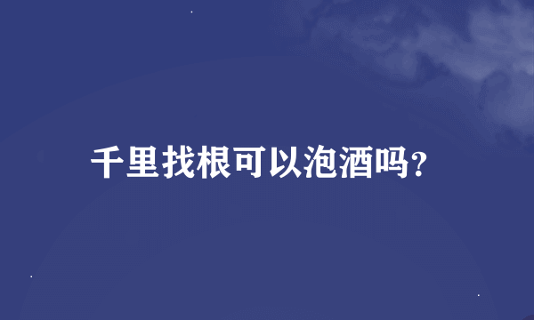 千里找根可以泡酒吗？