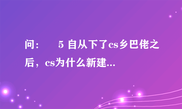 问：￼ 5 自从下了cs乡巴佬之后，cs为什么新建游戏进入房间后就退出，我又下了个cs但还是这样