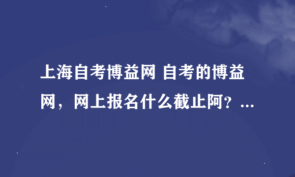 上海自考博益网 自考的博益网，网上报名什么截止阿？ 听说是3月3号，是不是3月3号之前，还是包括3月3号那