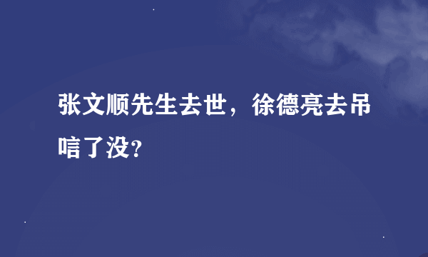 张文顺先生去世，徐德亮去吊唁了没？