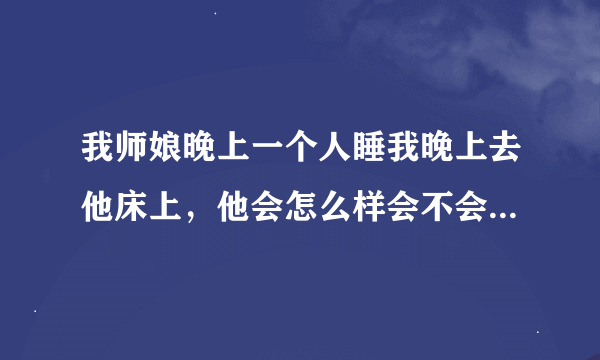 我师娘晚上一个人睡我晚上去他床上，他会怎么样会不会叫，这样做好吗