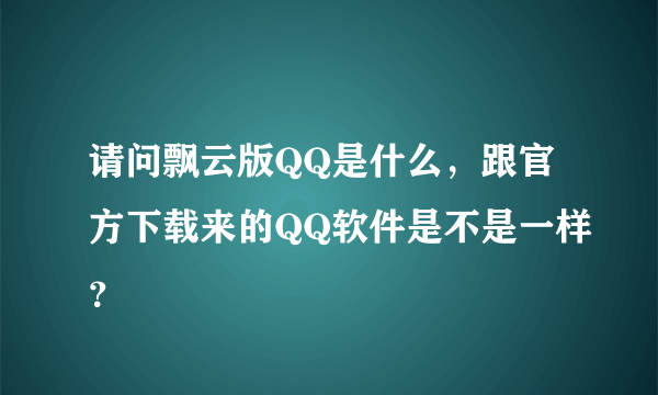 请问飘云版QQ是什么，跟官方下载来的QQ软件是不是一样？