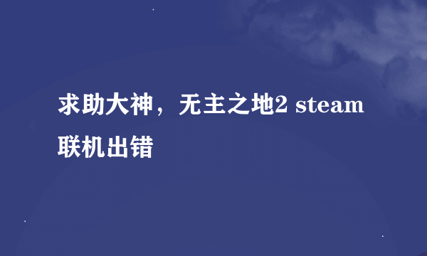 求助大神，无主之地2 steam联机出错