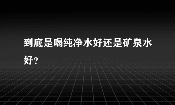 到底是喝纯净水好还是矿泉水好？