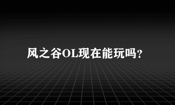 风之谷OL现在能玩吗？