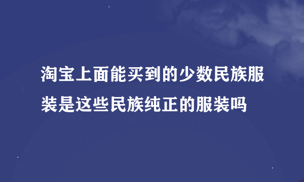 淘宝上面能买到的少数民族服装是这些民族纯正的服装吗