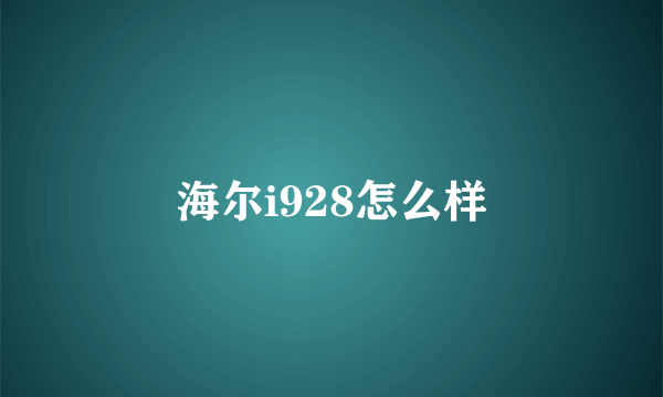 海尔i928怎么样