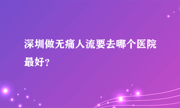 深圳做无痛人流要去哪个医院最好？