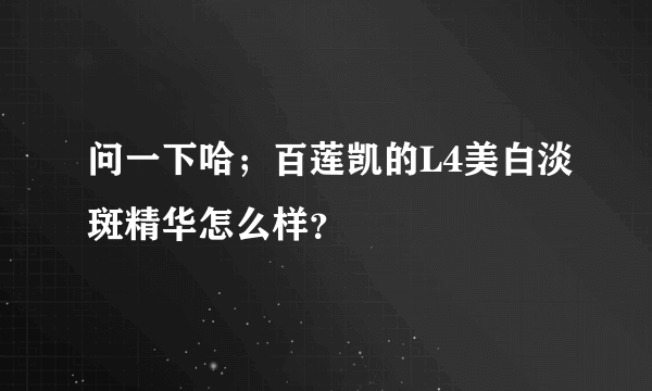 问一下哈；百莲凯的L4美白淡斑精华怎么样？