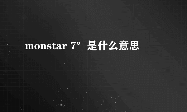 monstar 7°是什么意思