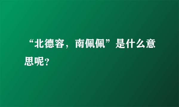 “北德容，南佩佩”是什么意思呢？