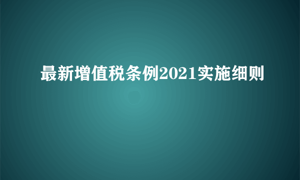 最新增值税条例2021实施细则