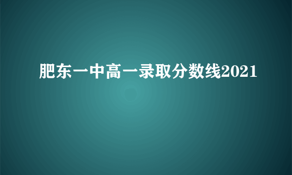 肥东一中高一录取分数线2021