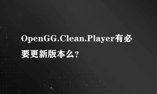 OpenGG.Clean.Player有必要更新版本么？