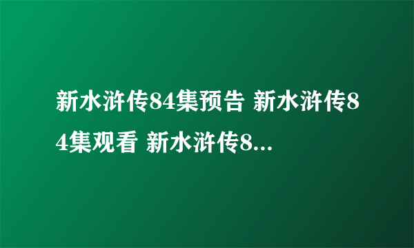 新水浒传84集预告 新水浒传84集观看 新水浒传84集优酷