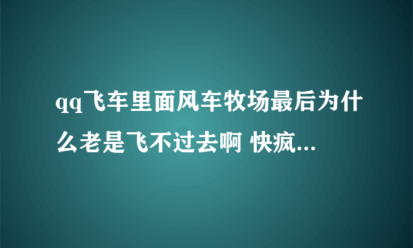 qq飞车里面风车牧场最后为什么老是飞不过去啊 快疯了 到底是为什么啊！氮气的使用什么的都是模仿视频