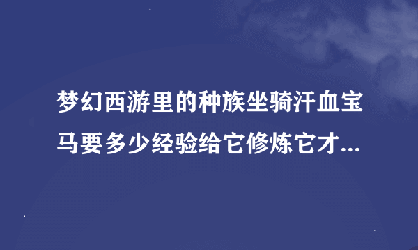 梦幻西游里的种族坐骑汗血宝马要多少经验给它修炼它才能冲到满级？