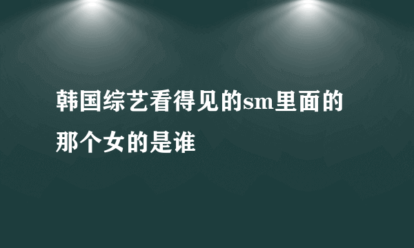 韩国综艺看得见的sm里面的那个女的是谁