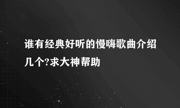 谁有经典好听的慢嗨歌曲介绍几个?求大神帮助