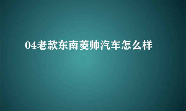 04老款东南菱帅汽车怎么样