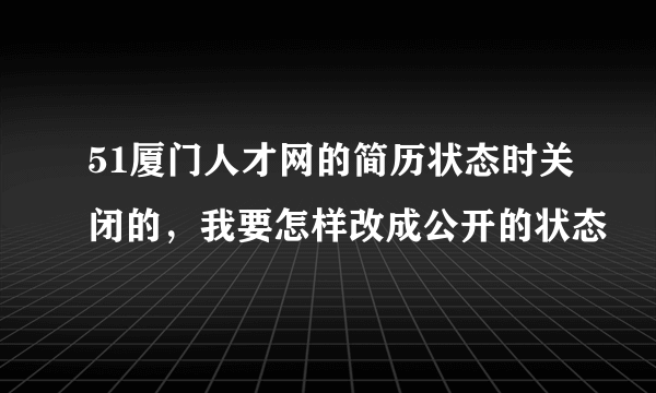 51厦门人才网的简历状态时关闭的，我要怎样改成公开的状态