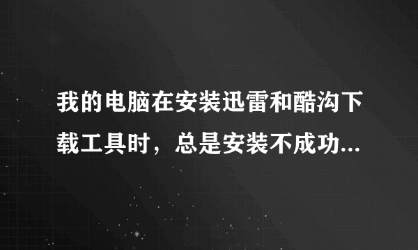 我的电脑在安装迅雷和酷沟下载工具时，总是安装不成功，提示注册类型错误，及待解决，谢谢