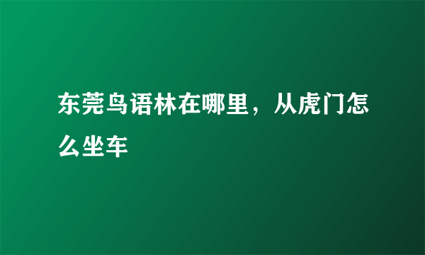 东莞鸟语林在哪里，从虎门怎么坐车