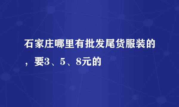 石家庄哪里有批发尾货服装的，要3、5、8元的