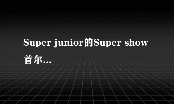 Super junior的Super show首尔站哪里有全的下载地址啊？