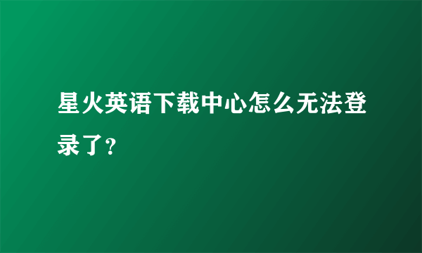 星火英语下载中心怎么无法登录了？