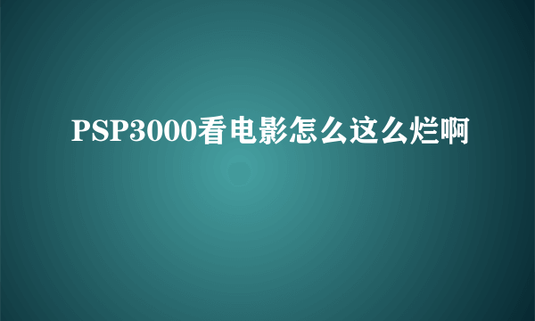 PSP3000看电影怎么这么烂啊