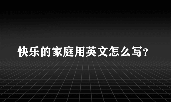 快乐的家庭用英文怎么写？