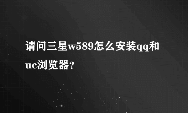 请问三星w589怎么安装qq和uc浏览器？