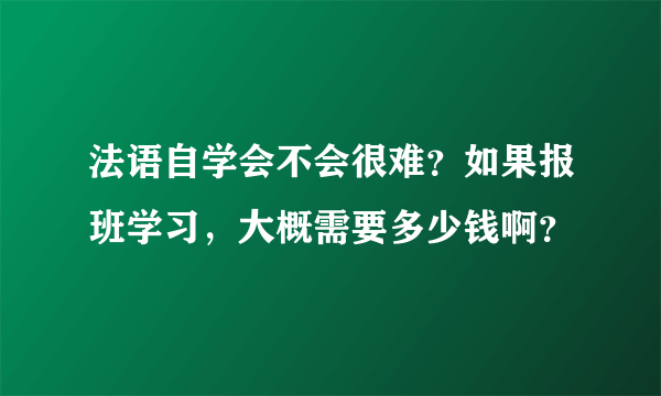 法语自学会不会很难？如果报班学习，大概需要多少钱啊？