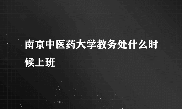 南京中医药大学教务处什么时候上班