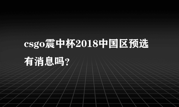 csgo震中杯2018中国区预选有消息吗？