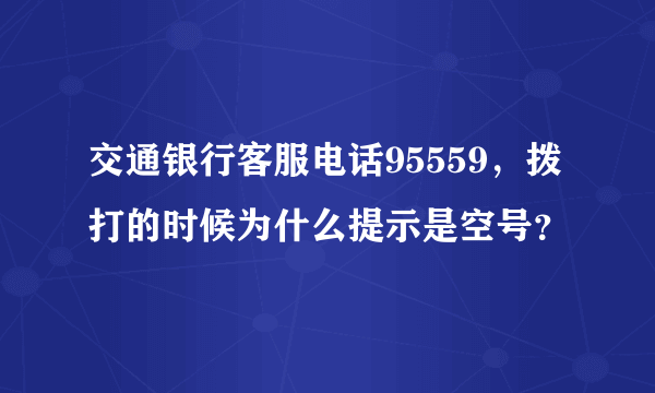 交通银行客服电话95559，拨打的时候为什么提示是空号？