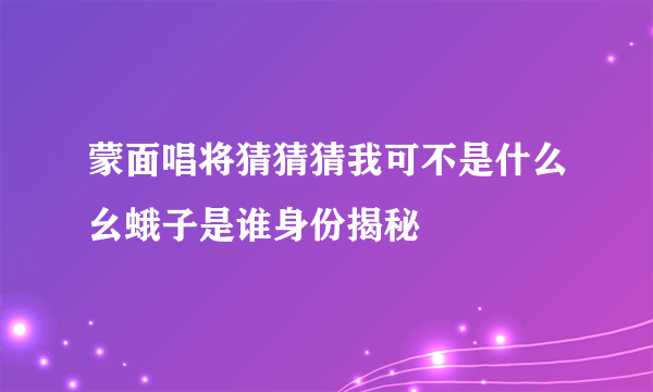 蒙面唱将猜猜猜我可不是什么幺蛾子是谁身份揭秘