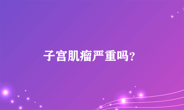 子宫肌瘤严重吗？