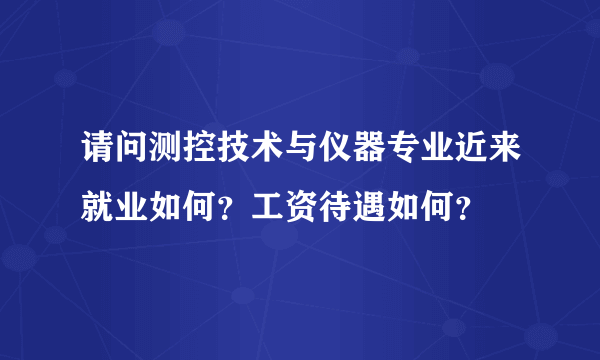 请问测控技术与仪器专业近来就业如何？工资待遇如何？